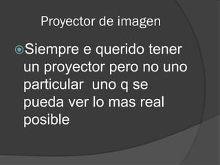 Proyector de imagen
Siempre e querido tener
un proyector pero no uno
particular uno q se
pueda ver lo mas real
posible
 