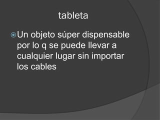 tableta
Un objeto súper dispensable
por lo q se puede llevar a
cualquier lugar sin importar
los cables
 