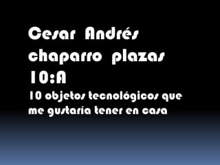 Cesar Andrés
chaparro plazas
10:A
10 objetos tecnológicos que
me gustaría tener en casa
 