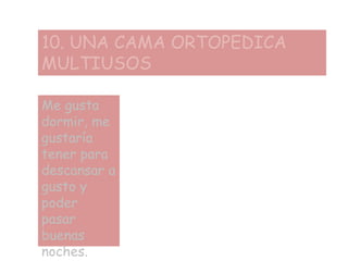 10. UNA CAMA ORTOPEDICA
MULTIUSOS
Me gusta
dormir, me
gustaría
tener para
descansar a
gusto y
poder
pasar
buenas
noches.
 