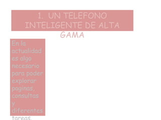 1. UN TELEFONO
INTELIGENTE DE ALTA
GAMA
En la
actualidad
es algo
necesario
para poder
explorar
paginas,
consultas
y
diferentes
 