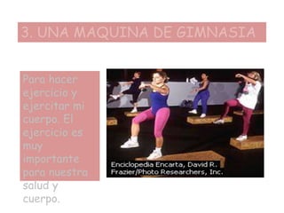 3. UNA MAQUINA DE GIMNASIA
Para hacer
ejercicio y
ejercitar mi
cuerpo. El
ejercicio es
muy
importante
para nuestra
salud y
cuerpo.
 