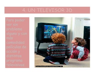 4. UN TELEVISOR 3D
Para poder
ver sin
problema
alguno y con
más
comodidad
películas de
acción y
distintos
programa
televisivos.
 