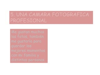 5. UNA CAMARA FOTOGRAFICA
PROFESIONAL
Me gustan muchos
las fotos, también
me gustaría para
guardar los
mejores momentos
con mi familia y
distintas personas.
 