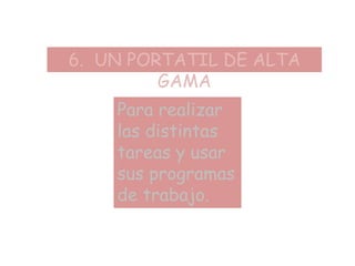 6. UN PORTATIL DE ALTA
GAMA
Para realizar
las distintas
tareas y usar
sus programas
de trabajo.
 