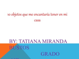 10 objetos que me encantaría tener en mi
casa
BY: TATIANA MIRANDA
BUSTOS
GRADO
 