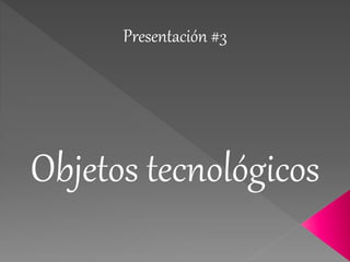 Objetos tecnológicos
Presentación #3
 