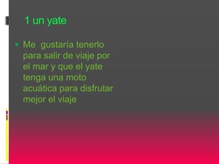 1 un yate
 Me gustaría tenerlo
para salir de viaje por
el mar y que el yate
tenga una moto
acuática para disfrutar
mejor el viaje
 