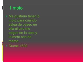 1 moto
 Me gustaría tener lo
moto para cuando
salga de paseo en
ella el aire me
pegue en la cara y
la moto sea de
marca
 Ducati-1600
 