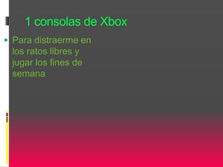 1 consolas de Xbox
 Para distraerme en
los ratos libres y
jugar los fines de
semana
 
