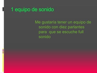 1 equipo de sonido
Me gustaría tener un equipo de
sonido con diez parlantes
para que se escuche full
sonido
 