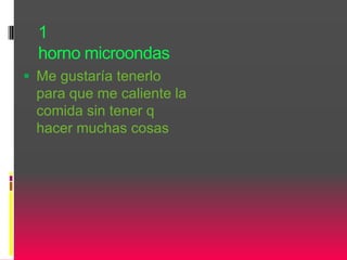 1
horno microondas
 Me gustaría tenerlo
para que me caliente la
comida sin tener q
hacer muchas cosas
 