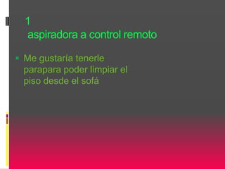 1
aspiradora a control remoto
 Me gustaría tenerle
parapara poder limpiar el
piso desde el sofá
 