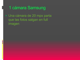 1 cámara Samsung
 Una cámara de 20 mpx parta
que las fotos salgan en full
imagen
 