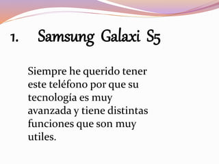 1. Samsung Galaxi S5
Siempre he querido tener
este teléfono por que su
tecnología es muy
avanzada y tiene distintas
funciones que son muy
utiles.
