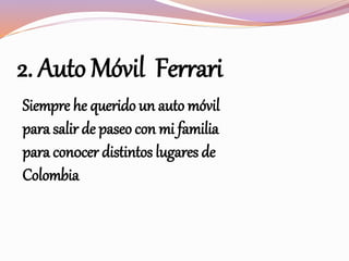 2. Auto Móvil Ferrari
Siempre he querido un auto móvil
para salir de paseo con mi familia
para con0cer distintos lugares de
Colombia