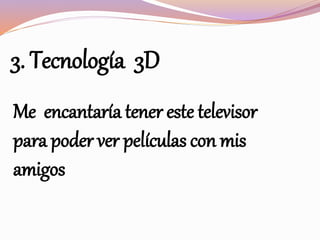3. Tecnología 3D
Me encantaría tener este televisor
para poder ver películas con mis
amigos