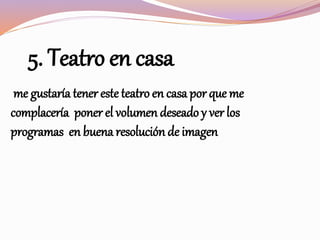 5. Teatro en casa
me gustaría tener este teatro en casa por que me
complacería poner el volumen deseado y ver los
programas en buena resolución de imagen