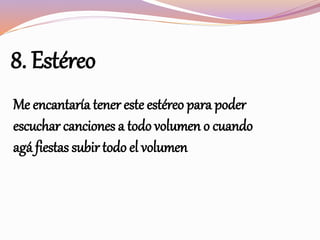 8. Estéreo
Me encantaría tener este estéreo para poder
escuchar canciones a todo volumen o cuando
agá fiestas subir todo el volumen
