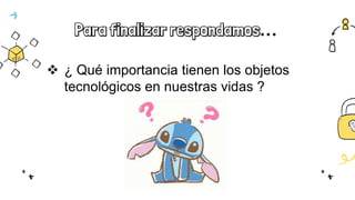 Para finalizar respondamos…
 ¿ Qué importancia tienen los objetos
tecnológicos en nuestras vidas ?
 