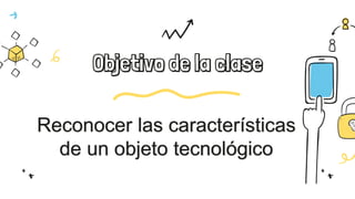 Objetivo de la clase
Reconocer las características
de un objeto tecnológico
 