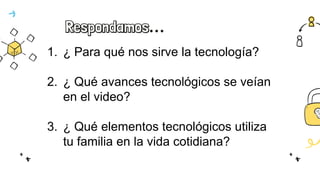 Respondamos…
1. ¿ Para qué nos sirve la tecnología?
2. ¿ Qué avances tecnológicos se veían
en el video?
3. ¿ Qué elementos tecnológicos utiliza
tu familia en la vida cotidiana?
 