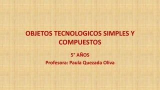 OBJETOS TECNOLOGICOS SIMPLES Y
COMPUESTOS
5° AÑOS
Profesora: Paula Quezada Oliva
 