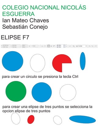 COLEGIO NACIONAL NICOLÁS
ESGUERRA
Ian Mateo Chaves
Sebastián Conejo
ELIPSE F7
para crear un circulo se presiona la tecla Ctrl
para crear una elipse de tres puntos se selecciona la
opcion elipse de tres puntos
 