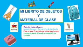 MI LIBRITO DE OBJETOS
Y
MATERIAL DE CLASE
Material elaborado por:
Anabel Cornago y Carmen Fernández Cacho
Para el blog El ...