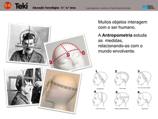 Muitos objetos interagem
com o ser humano.
A Antropometria estuda
as medidas,
relacionando-as com o
mundo envolvente.
 