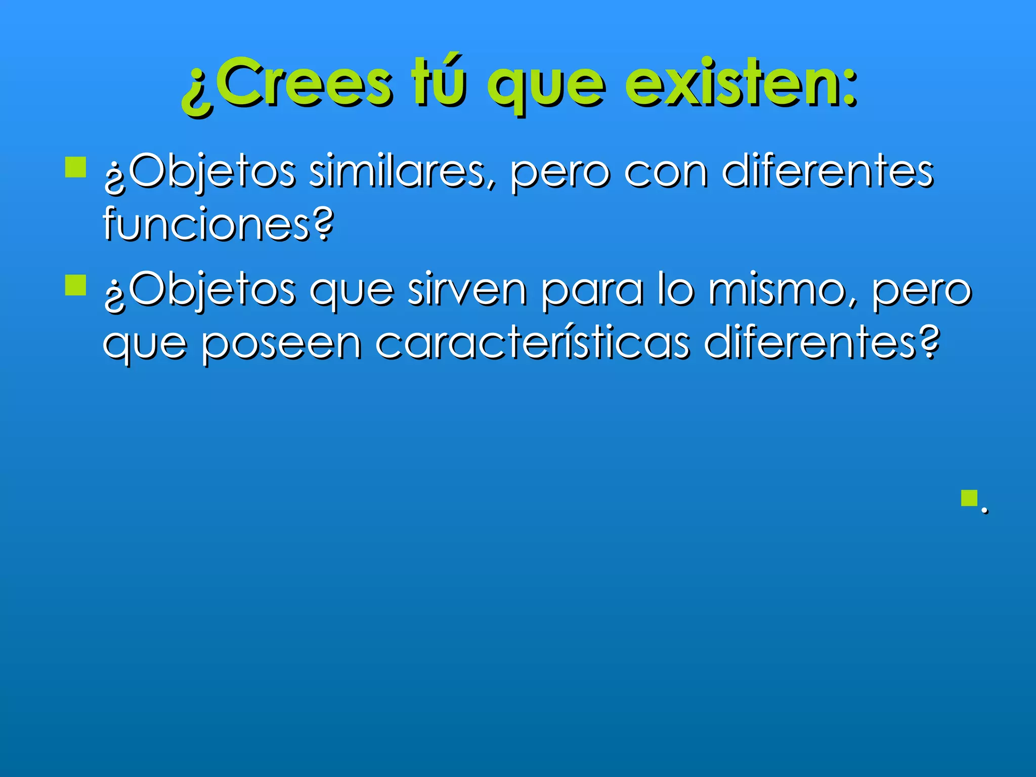 ¿Crees tú que existen:
 ¿Objetos similares, pero con diferentes
  funciones?
 ¿Objetos que sirven para lo mismo, pero
  que poseen características diferentes?


                                        .
 