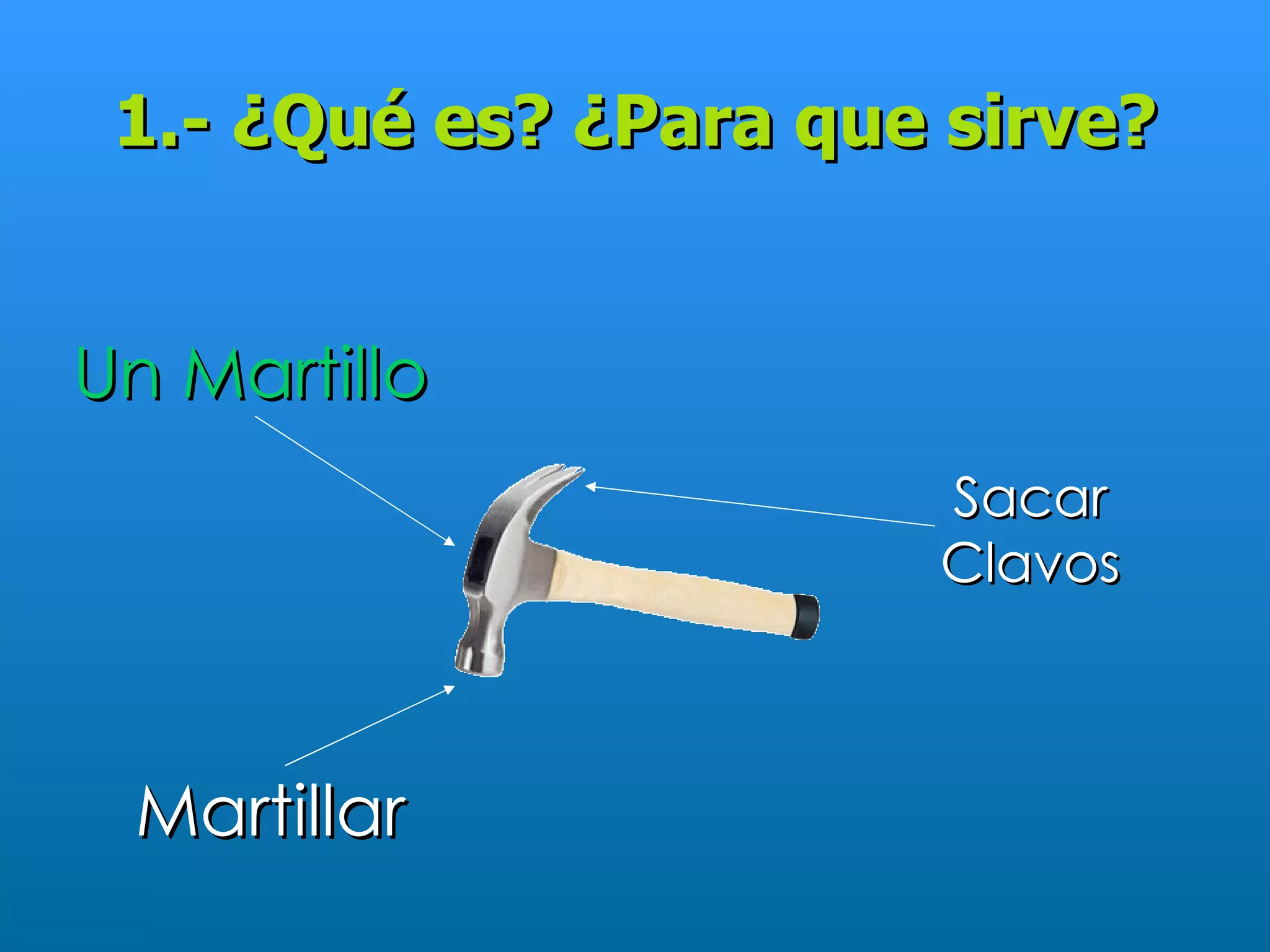 1.- ¿Qué es? ¿Para que sirve?


Un Martillo
                       Sacar
                       Clavos



 Martillar
 