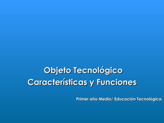 Objeto Tecnológico
Características y Funciones
            Primer año Medio/ Educación Tecnológica.
 