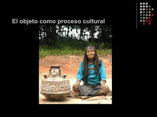 El objeto como proceso cultural 