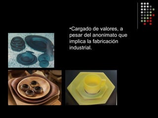 Cargado de valores, a pesar del anonimato que implica la fabricación industrial. 