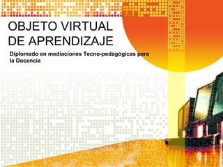 OBJETO VIRTUAL
DE APRENDIZAJE
Diplomado en mediaciones Tecno-pedagógicas para
la Docencia
 