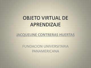 OBJETO VIRTUAL DE
APRENDIZAJE
JACQUELINE CONTRERAS HUERTAS
FUNDACION UNIVERSITARIA
PANAMERICANA
 