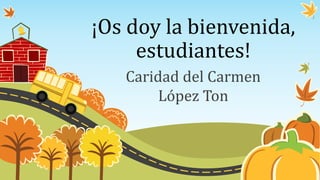 ¡Os doy la bienvenida,
estudiantes!
Caridad del Carmen
López Ton
 