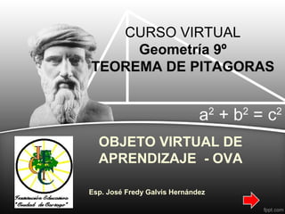OBJETO VIRTUAL DE
APRENDIZAJE - OVA
Esp. José Fredy Galvis Hernández
CURSO VIRTUAL
Geometría 9º
TEOREMA DE PITAGORAS
 