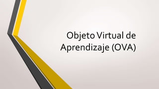 Objeto Virtual de 
Aprendizaje (OVA) 
 