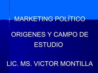 MARKETING POLÍTICO
ORIGENES Y CAMPO DE
ESTUDIO
LIC. MS. VICTOR MONTILLA
 