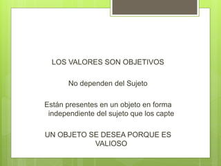 LOS VALORES SON OBJETIVOS
No dependen del Sujeto
Están presentes en un objeto en forma
independiente del sujeto que los capte
UN OBJETO SE DESEA PORQUE ES
VALIOSO
 