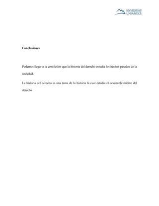 Conclusiones 
Podemos llegar a la conclusión que la historia del derecho estudia los hechos pasados de la 
sociedad. 
La historia del derecho es una rama de la historia la cual estudia el desenvolvimiento del 
derecho 
 