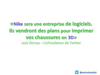 «Nike sera une entreprise de logiciels.
Ils vendront des plans pour imprimer
vos chaussures en 3D»
Jack Dorsey – CoFondate...