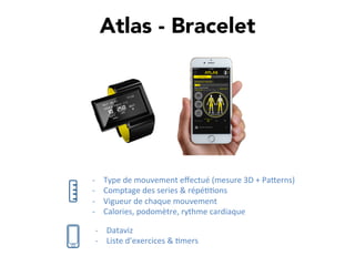 Atlas - Bracelet
-­‐  Type	
  de	
  mouvement	
  eﬀectué	
  (mesure	
  3D	
  +	
  PaTerns)	
  
-­‐  Comptage	
  des	
  series	
  &	
  répé,,ons	
  
-­‐  Vigueur	
  de	
  chaque	
  mouvement	
  
-­‐  Calories,	
  podomètre,	
  rythme	
  cardiaque	
  
-­‐  Dataviz	
  
-­‐  Liste	
  d’exercices	
  &	
  ,mers	
  
 