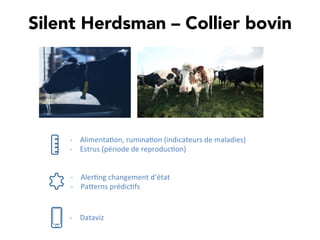 Silent Herdsman – Collier bovin
-­‐  Alimenta,on,	
  rumina,on	
  (indicateurs	
  de	
  maladies)	
  
-­‐  Estrus	
  (période	
  de	
  reproduc,on)	
  
-­‐  Dataviz	
  
-­‐  Aler,ng	
  changement	
  d’état	
  
-­‐  PaTerns	
  prédic,fs	
  
 