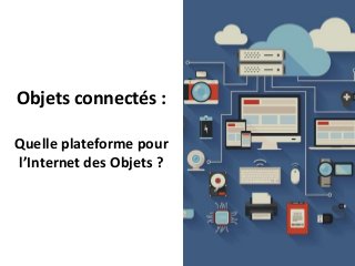 Objets connectés :
Quelle plateforme pour
l’Internet des Objets ?
 