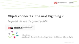 Objets connectés : the next big thing ?
Le point de vue du grand public
Présenté par :
Jean-Laurent Bouveret, Directeur Département NetObserver & Expert Digital
 