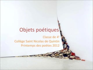Objets poétiques
                    Classe de 4E
Collège Saint Nicolas de Quintin
     Printemps des poètes 2012
 