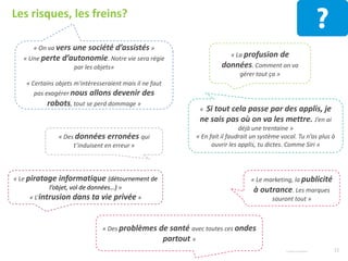 Entretenir l’usage pour dépasser l’effet de lassitude.
Convaincre les utilisateurs du bien-fondé du partage de données avec des tiers.
Rassurer en apportant des garanties (fiabilité des objets, des mesures ; protection
et utilisation des données personnelles ; innocuité…).
15
5 DEFIS TRANSVERSAUX
A RELEVER
© Harris Interactive
Créer l’usage et valoriser les bénéfices apportés. Accompagner dans
l’apprentissage. Penser « service ».
Penser interopérabilité et utilisabilité.
1
2
3
4
5
 